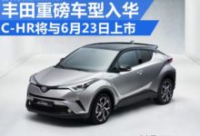 豐田最重磅將入華 C-HR將與6月23日上市-頭條楓林網